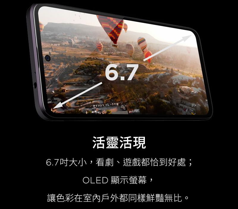 6.7活靈活現6.7吋大小,看劇、遊戲都恰到好處;OLED 顯示螢幕,讓色彩在室內戶外都同樣鮮豔無比。