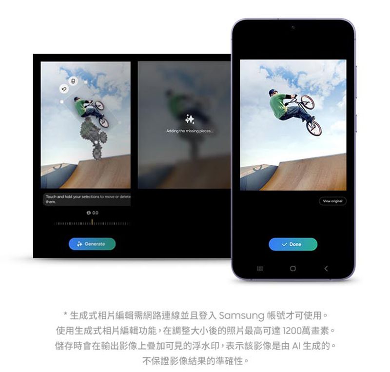 and    to move  themGenerateAdding the  Done * 生成式相片編輯需網路連線並且登入 Samsung 帳號才可使用。使用生成式相片編輯功能,在調整大小後的照片最高可達1200萬畫素。儲存時會在輸出影像上可見的浮水印,表示該影像是由AI生成的。不保證影像結果的準確性。