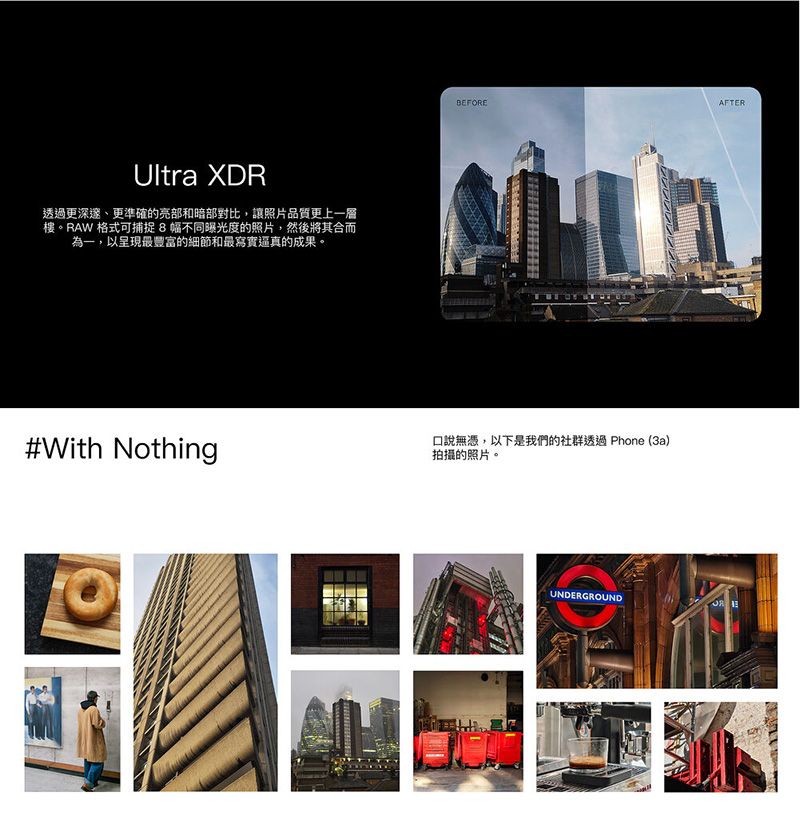 Ultra XDR透過更深邃、更準確的亮部和暗部對比,讓照片品質更上一層樓。RAW 格式可捕捉8幅不同曝光度的照片,然後將其合而為一,以呈現最豐富的細節和最逼真的成果。#With NothingBEFOREAFTER口說無憑,以下是我們的社群透過 Phone (3a)拍攝的照片。UNDERGROUND