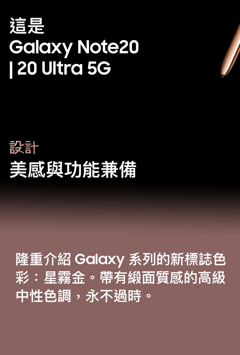 這是Galaxy Note20| 20 Ultra 5G設計美感與功能兼備隆重介紹 Galaxy 系列的新標誌色彩:星霧金。帶有緞面質感的高級中性色調,永不過時。
