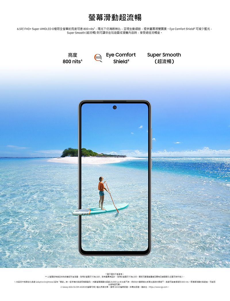 螢幕滑動超流暢6.5 FHD+ Super AMOLED O全螢幕亮度達800 nits陽仍清晰無比呈現生動細節提供視覺 Eye Comfort Shield² 可減少藍光Super Smooth 超流暢則可你玩遊戲瀏覽內容時享受絕佳流暢度亮度S800 Eye ComfortShield²Super Smooth(超流暢**矩形後6.5;設計尺寸吋可孔所  ( brightness  光線下在光或下,800 nits,,光線角度而2. Galaxy  SG (-)的可減少光有效果,  的讓認證,如認證,請:https: