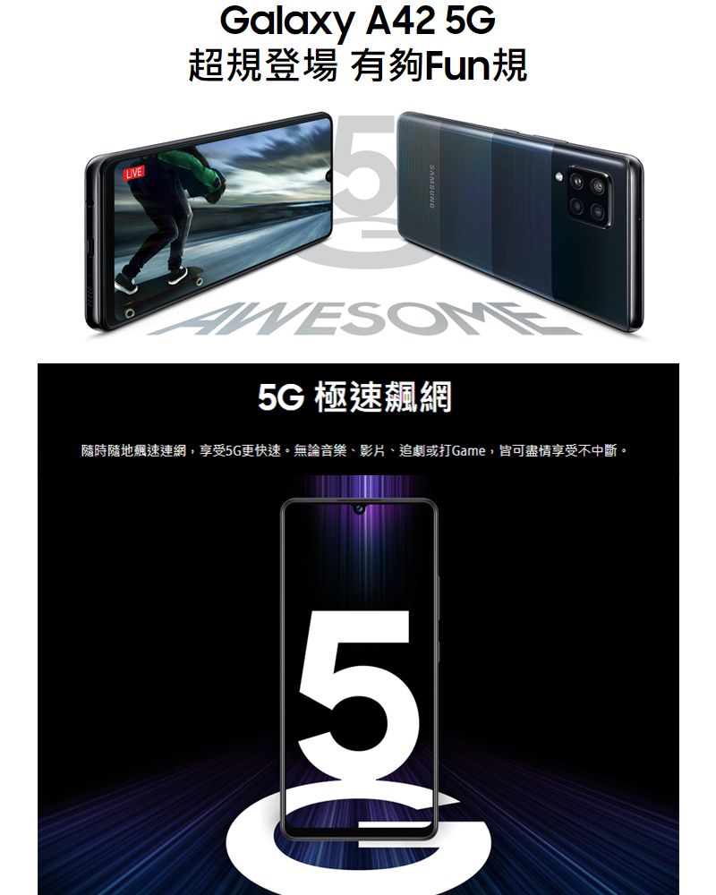 Galaxy A42 G超規登場 有夠Fun規5G 極速飆網隨時隨地飆速連網,享受5G更快速無論音樂、影片、追劇或打Game,皆可盡情享受不中斷。5