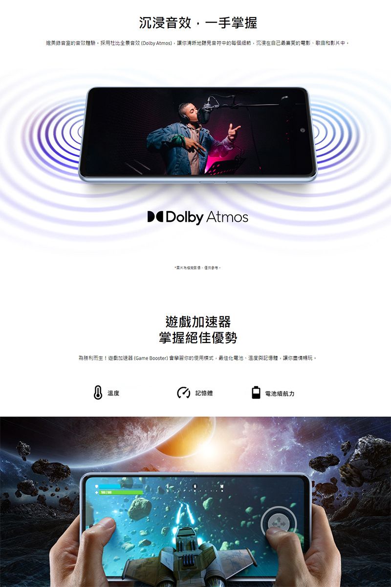 沉浸音效一手掌握媲美錄音室的音效體驗採用杜比全景音效Dolby Atmos讓你清晰地聽見音符中的每個,沉浸在自己最喜愛的電影歌曲和影片中Dolby Atmos*圖片影像,。遊戲加速器掌握絕佳優勢為勝利而生!遊戲加速器 (Game Booster) 會學習你的使用,最佳化電池、溫度與記憶體,讓你盡情玩。溫度() 記憶體電池續航力