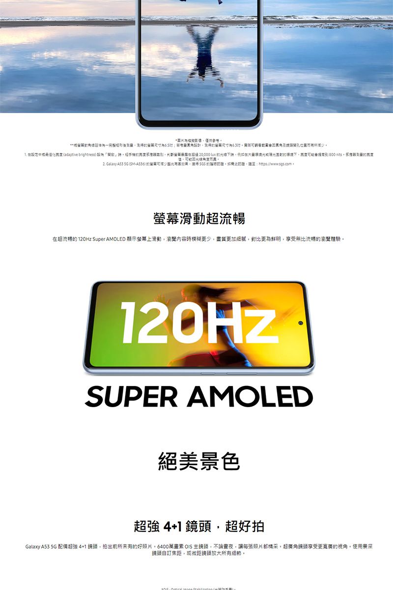 尺寸設計尺寸角  adaptive brightness    例在 2.   SG (SM-)  的如超流暢在超流暢的  Super AMOLED 顯示螢幕滑動瀏覽內容時更加更為鮮明,享受無比流暢的瀏覽體驗120HzSUPER AMOLED絕美景色超強 41 鏡頭,超好拍Galaxy A53 5G 配備超強4+1鏡頭,拍出前所未有的好照片6400萬畫素 OIS 主鏡頭,不論,讓每張照片都超廣角鏡頭享受更寬廣的視角。使用景深鏡頭自訂焦距,或微距鏡頭放大所有。