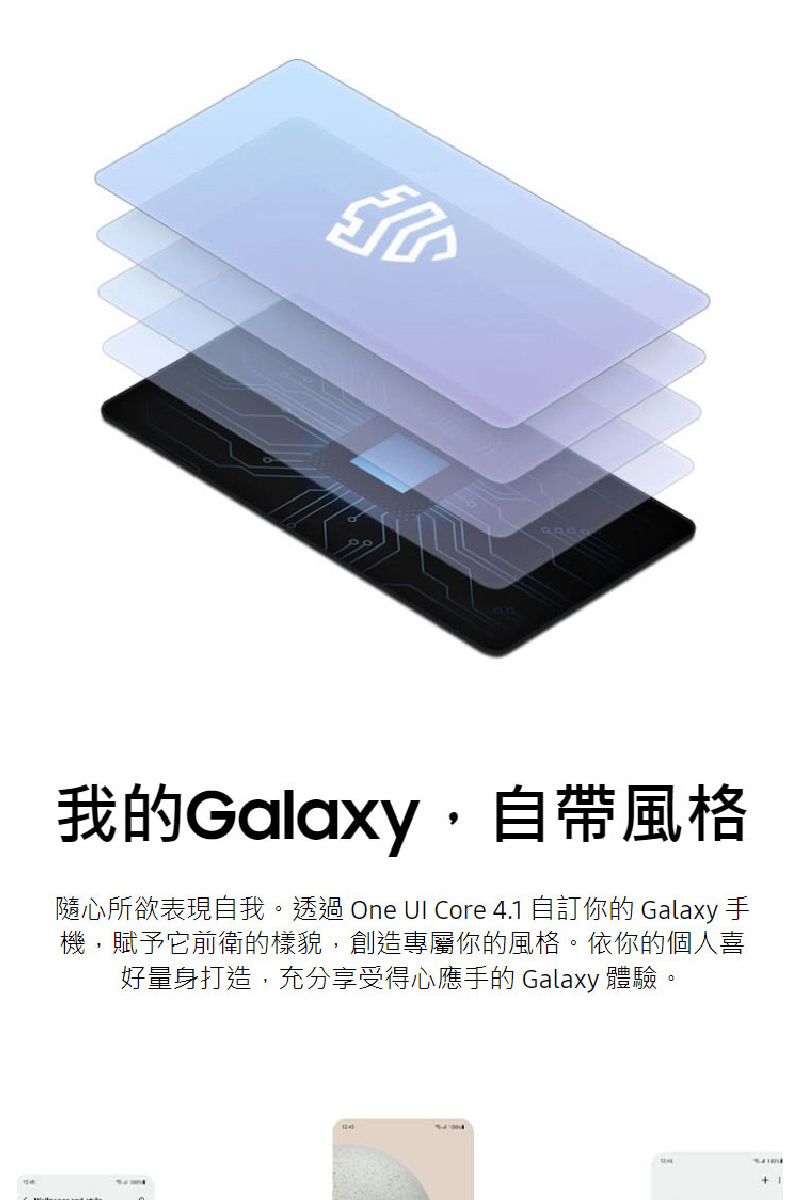 我的Galaxy,帶風格隨心所欲表現自我。透過 One  Core 4.1 自訂你的 Galaxy手機,賦予它前衛的樣貌,創造專屬你的風格。依你的個人喜好量身打造,充分享受得心應手的 Galaxy 體驗。