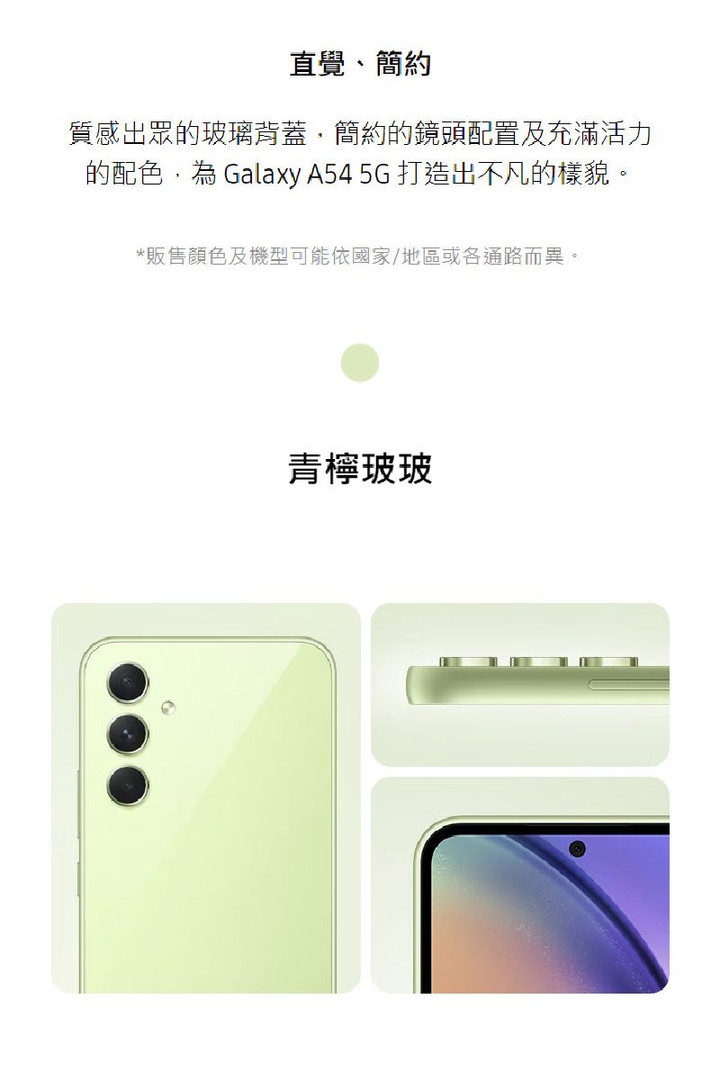 直覺、簡約質感出眾的玻璃背蓋簡約的鏡頭配置及充滿活力的配色 Galaxy A54 5G 打造出不凡的樣貌。*販售顏色及機型可能依國家/地區或各通路而異。青檸玻玻