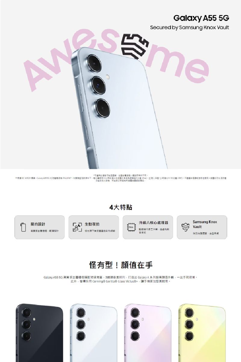 Galaxy A55 Secured by Samsung Knox Vault me簡約設計生動夜拍4大特點升級八核心處理器Samsung KnoxVault怪有型!顏值在手Galaxy A55 5G 金屬邊框搭配玻璃排列 Galaxy A系列超高值,出手就很潮此外,Corning® Gorilla® Glass Victus 手機更加堅固耐用。