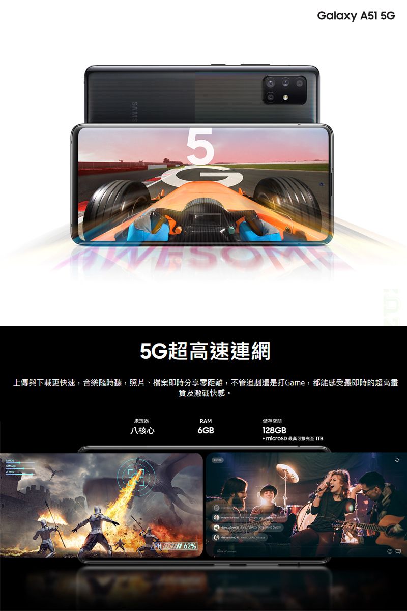 Galaxy A51 5G5G超高速連網上傳與下載更快速,音樂隨時聽,照片、檔案即時分享零距離,不管追劇還是打Game,都能感受最即時的超高畫及激戰快感。處理器RAM八核心6GB儲存空間128GB microSD 最高可 ITB 62%