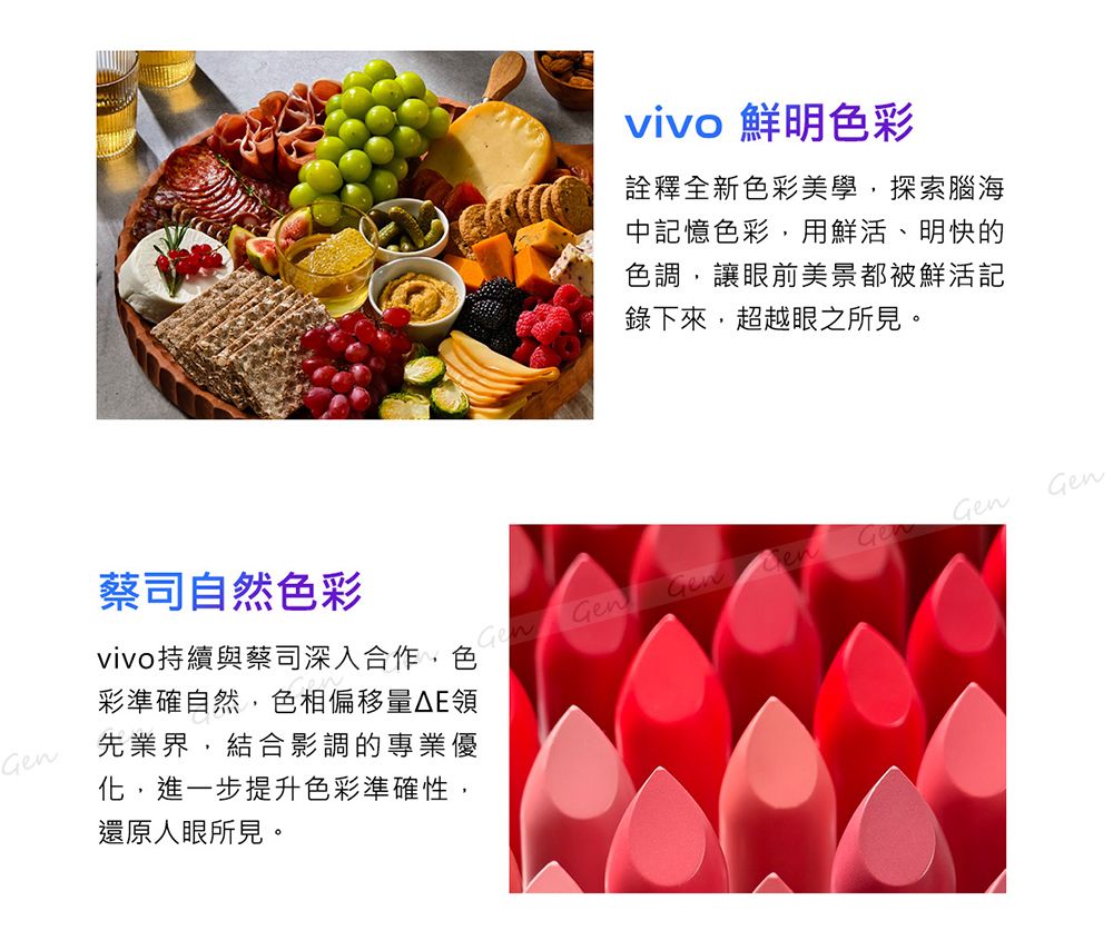 vivo 鮮明色彩詮釋全新色彩美學,探索腦海中記憶色彩,用鮮活、明快的色調,讓眼前美景都被鮮活記錄下來,超越眼之所見。化,進一步提升色彩準確性,還原人眼所見。蔡司自然色彩vivo持續與蔡司深入合作,色彩準確自然,色相偏移量E領先業界,結合影調的專業優GenGenGen GenGen Gen