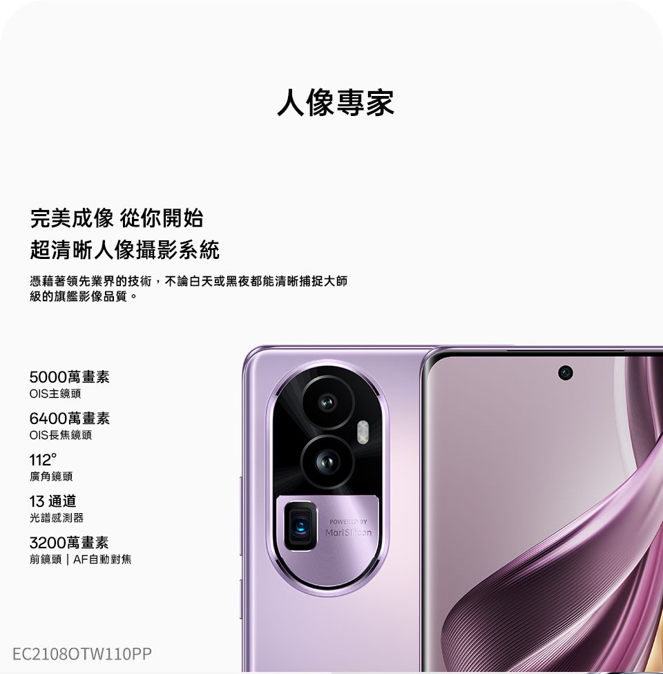 人像專家完美成像 從你開始超清晰人像攝影系統憑藉著領先業界的技術,不論白天或黑夜都能清晰捕捉大師級的旗艦影像品質。5000萬畫素OIS主6400萬畫素OIS長焦鏡頭112廣角鏡頭13 通道光譜感測器3200萬畫素前鏡頭  AF自動對焦EC21080TW110PP
