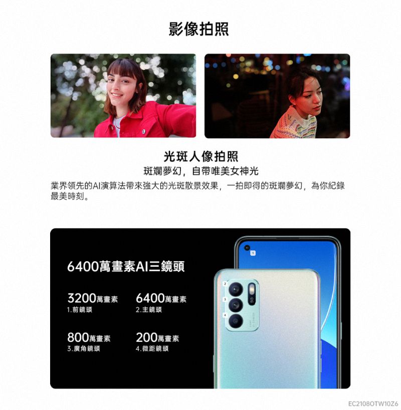 影像拍照光斑人像拍照斑斕夢幻,自帶唯美女神光業界領先的AI演算法的光斑散景效果,一拍即得的斑斕夢幻,為你紀錄最美時刻。6400萬畫素AI三鏡頭3200萬畫素6400萬畫素1.前鏡頭2.主鏡頭800萬畫素200萬畫素廣角鏡頭4.微距鏡頭EC21080TW10Z6