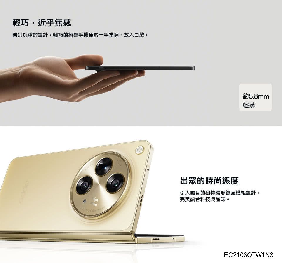 輕巧,近乎無感告別沉重的設計,輕巧的摺疊手機便於一手掌握、放入口袋。約5.8mm輕薄出眾的時尚態度引人矚目的獨特環形鏡頭模組設計,完美融合科技與品味。EC2108OTW1N3
