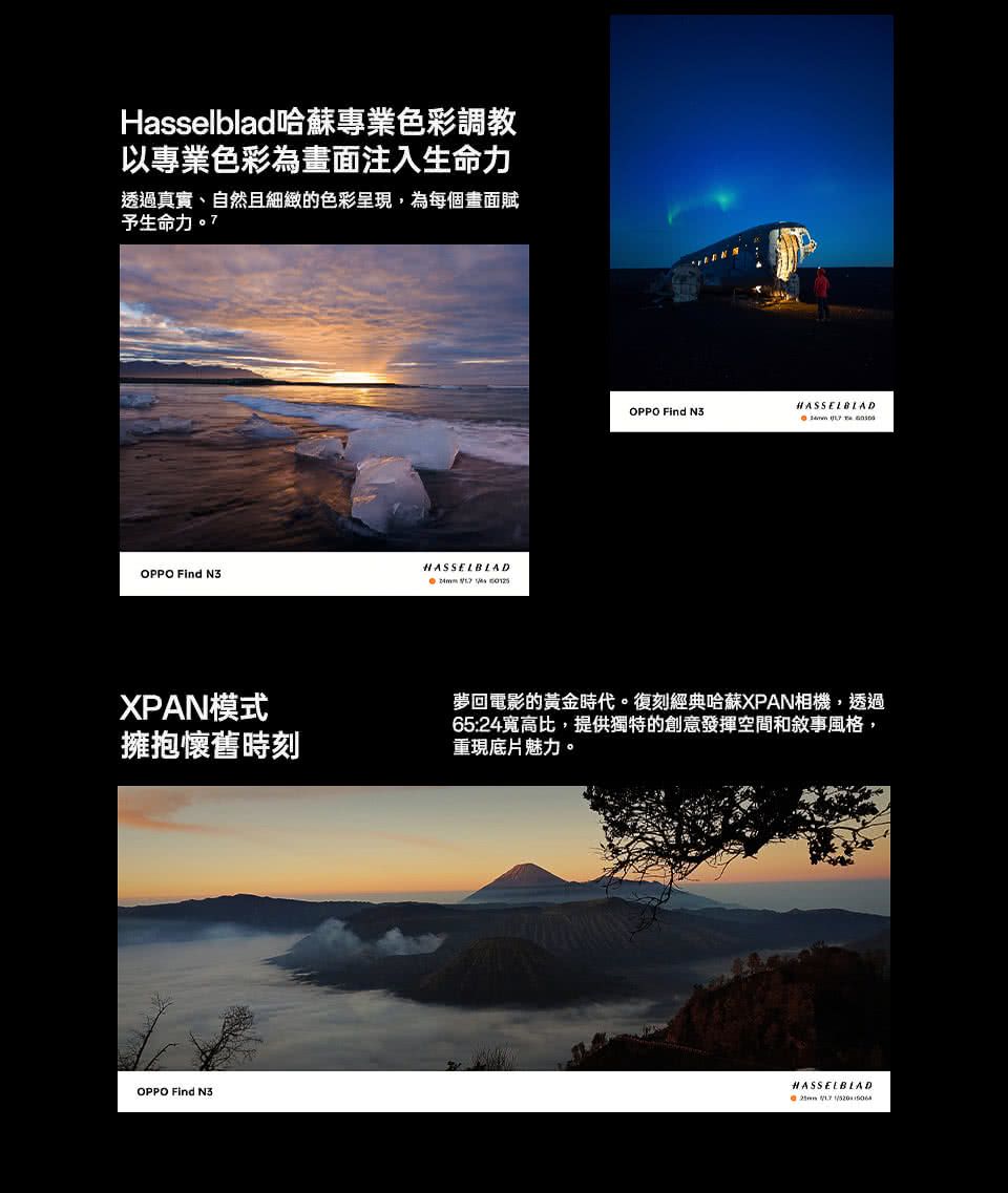 Hasselblad哈蘇專業色彩調教以專業色彩為畫面注入生命力透過真實、自然且細緻的色彩呈現,為每個畫面賦予生命力HASSELBLADOPPO Find   OPPO Find HASSELBLADXPAN模式擁抱懷舊時刻夢回電影的黃金時代。復刻經典哈蘇XPAN相機,透過65:24寬高比,提供獨特的創意發揮空間和敘事風格,重現底片魅力。OPPO Find HASSELBLAD