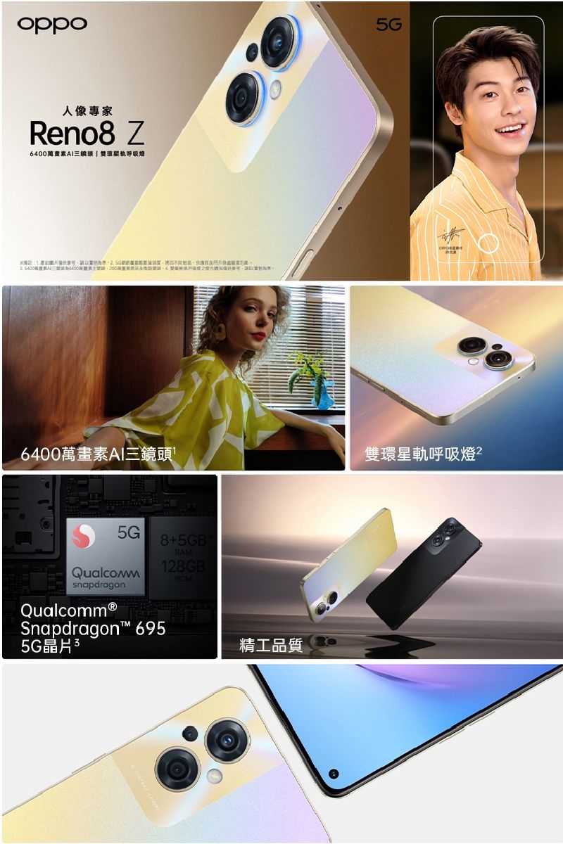 人像專家Reno8 Z6400畫素軌呼吸 ,200萬6400萬畫素AI三鏡頭snapdragon8+5GBRAM128GBROMQualcomm®Snapdragon™ 6955G晶片精工品質5G®雙環星軌呼吸燈2