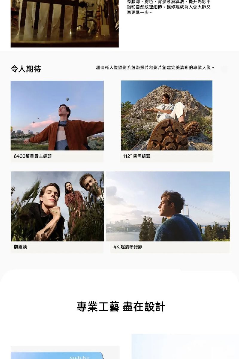 、背景等演算法,提升光影平和自然紋理細節,讓你離成為大師又再更進一步。令人期待超清晰人像攝影系統為照片和影片創建完美清晰的專業人像。6400萬畫素主鏡頭112°廣角鏡頭前鏡頭4K超清晰錄影專業工藝 盡在設計