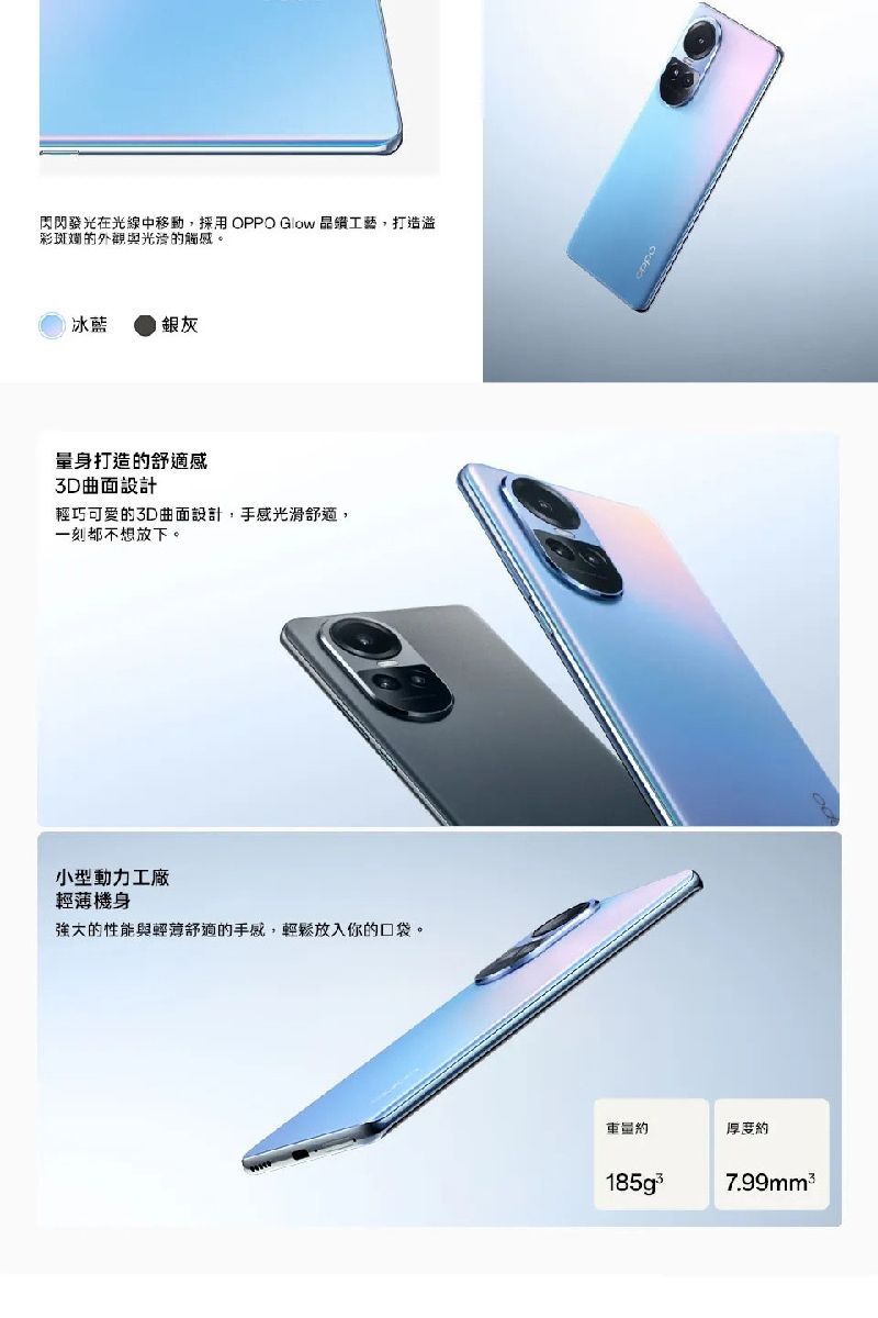 閃閃發光在光線中移動,採用OPPO Glow 晶工藝,打造溢彩斑斕的外觀與的觸。冰藍打造的感3D設計輕巧可愛的3D曲面設計,手感光滑舒適,一刻都不想放下。工廠機身強大的性能與輕薄舒適的手感,輕鬆放入你的口袋。厚度約7.99mm²