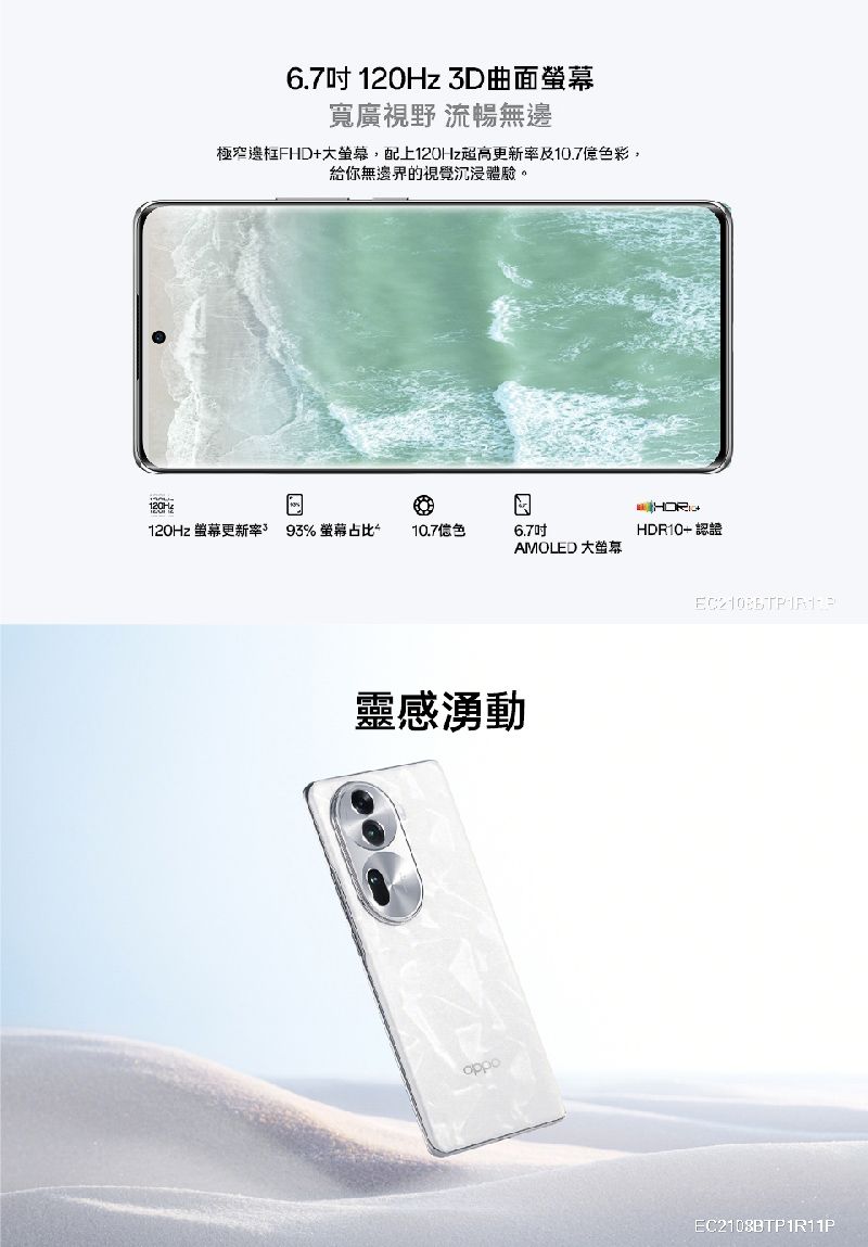 6.7 120Hz 曲面寬廣視野 流暢無邊極FHD大,配上120Hz超高更新及10.7色彩,給你無邊界的視覺沉浸體驗。120Hz 螢幕更新率 93% 螢幕占比10.7色6.7吋HDR10+ 認證AMOLED 大螢幕靈感湧動EC2108BTP1R11P