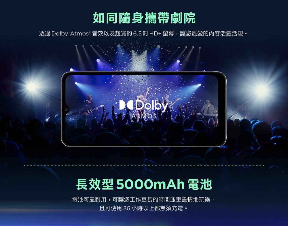 如同隨身攜帶劇院透過 Dolby Atmos 音效以及的6.5吋HD+螢幕,讓您最愛的內容活靈活現。Dolby長效型 5000mAh 電池電池可靠耐用,可讓您工作更長的時間並更盡情地玩樂,且可使用 36 小時以上都無須充電。