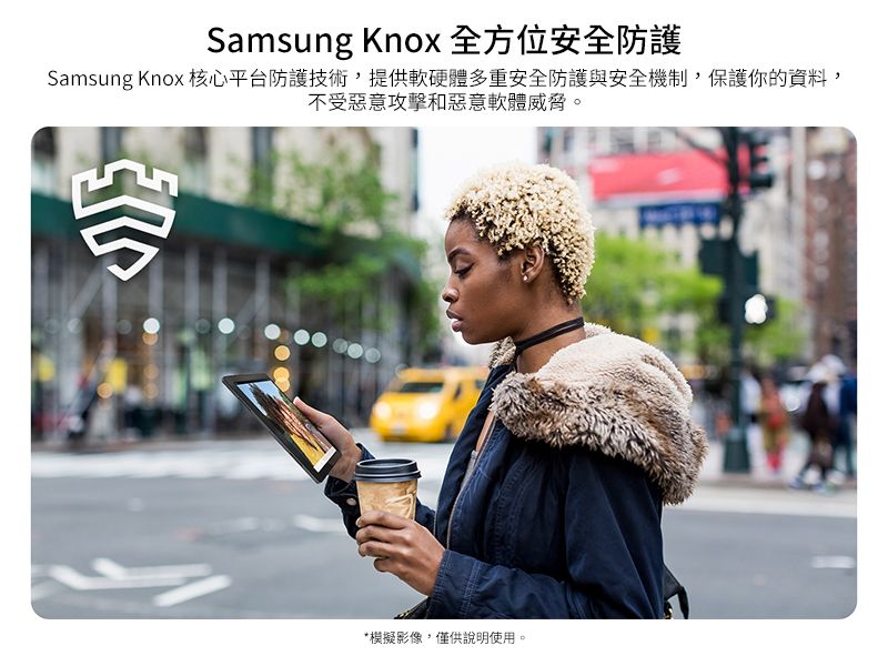 Samsung Knox 全方位安全防護Samsung Knox 核心平台防護技術,提供軟硬體多重安全防護與安全機制,保護你的資料,不受惡意攻擊和惡意軟體威脅。*模擬影像,僅供說明使用。