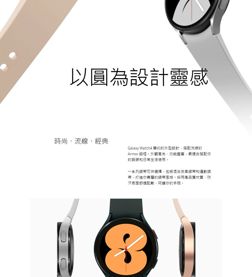 以圓為設計靈感時尚、流線、經典CGalaxy Watch4 簡約的外型設計,搭配流線的Armor鋁框外觀高尚、功能豐富,最適合搭配你的鍛鍊和日常生活使用。一系列錶帶可供選擇,包括混合皮革錶帶和運動錶帶,打造你專屬的錶帶風格。採用高品質材質、防汗表面舒適配戴,呵護你的手腕。