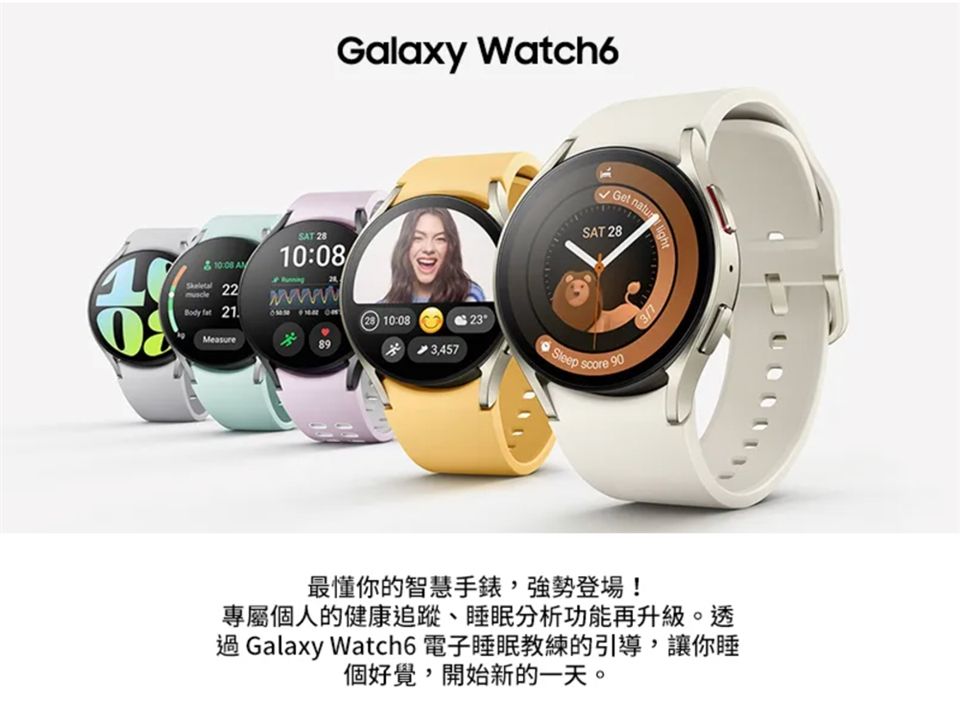 Galaxy Watch6Get SAT 2810 SAT 281008 22  2110:08 23Measure3,457 Sleep: score90最懂你的智慧手錶,強勢登場!專屬個人的健康追蹤、睡眠分析功能再升級。透 Galaxy Watch6 電子睡眠教練的引導,讓你睡個好覺,開始新的一天。