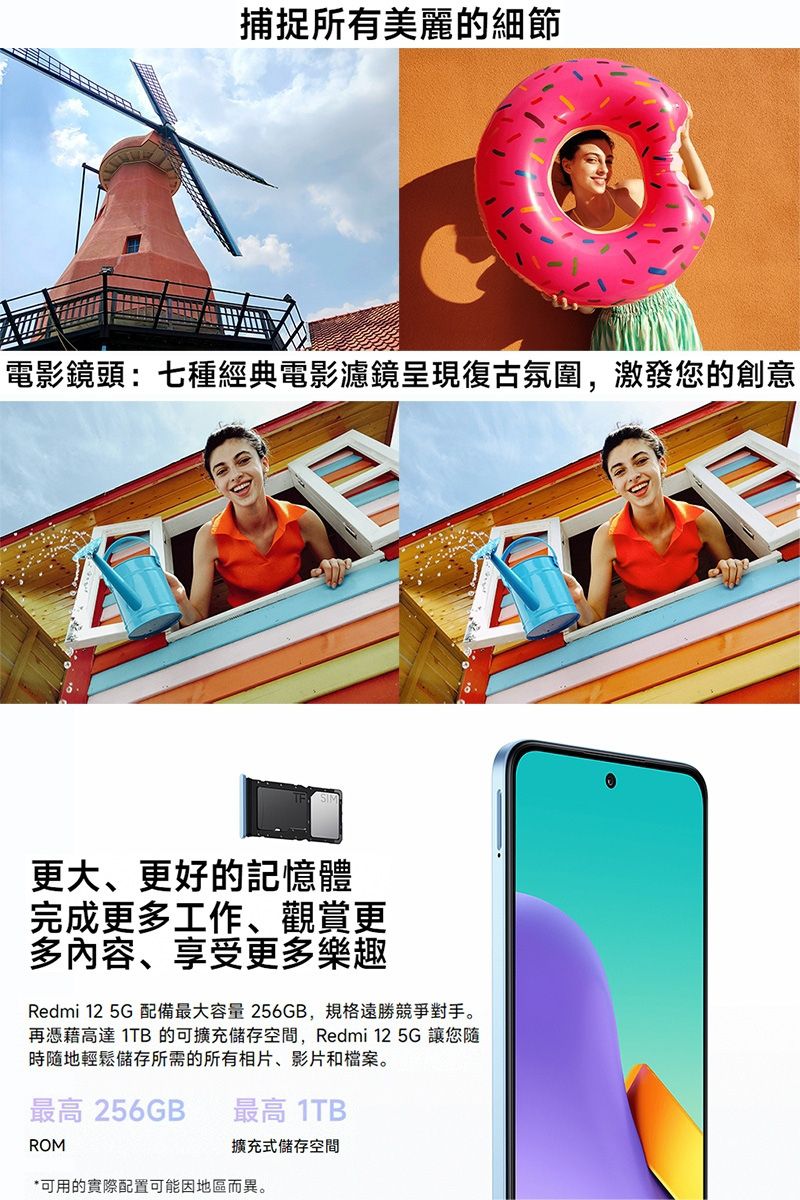 捕捉所有美麗的細節電影鏡頭:七種經典電影濾鏡呈現復古氛圍,激發您的創意更大、更好的記憶體完成更多工作、觀賞更多内容、享受更多樂趣Redmi 12 5G 配備最大容量256GB,規格遠勝競爭對手。再憑藉高達 1TB 的可擴充儲存空間,Redmi 12 5G 讓您隨時隨地輕鬆儲存所需的所有相片、影片和檔案。最高 256GBROM最高 1TB擴充式儲存空間*可用的實際配置可能因地區而異。