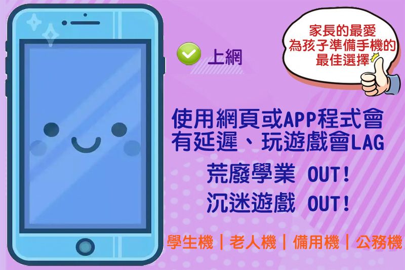 家長的最愛上網為孩子準備手機的最佳選擇使用網頁或APP程式會有延遲、玩遊戲會LAG荒廢學業 OUT!沉迷遊戲 OUT!學生機|老人機|備用機|公務機