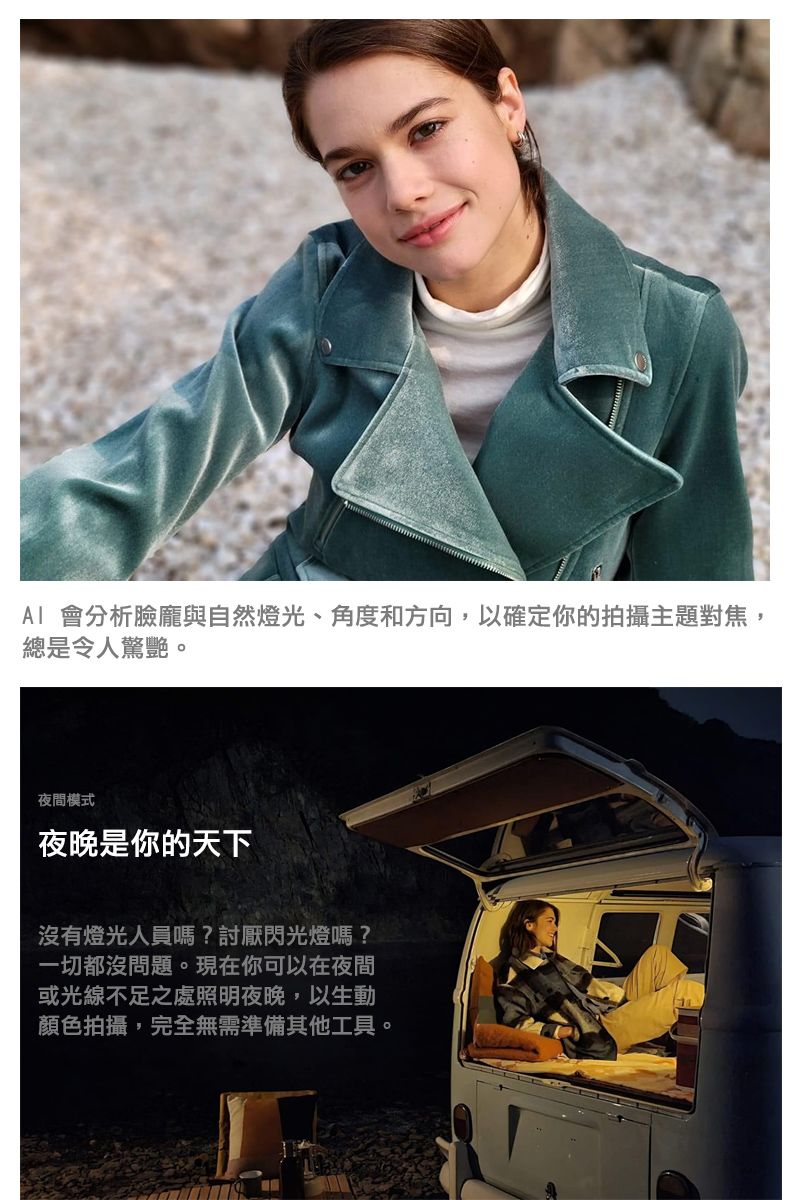 分析臉龐與自然燈光、角度和方向,以確定你的拍攝主題對焦,總是令人驚艷。夜間模式夜晚是你的天下沒有燈光人員嗎?討厭閃光燈嗎?一切都沒問題。現在你可以在夜間或光線不足之處照明夜晚,以生動顏色拍攝,完全無需準備其他工具。