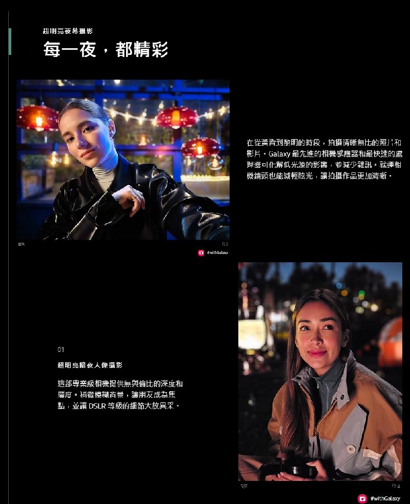 超影每一夜都精彩01超明亮攝影這部專業級機提供無與倫比的深度度稍微模糊背景,,讓 DSLR 等級的細節大放。在從黎明的時段,拍攝清晰無比的照片和影片。Galaxy 最先進的相機感應器和最快速的處理器可化解光源的影響,並減少雜訊。就連相鏡頭也能減輕,讓拍攝作品更加清晰。 #withGalaxy