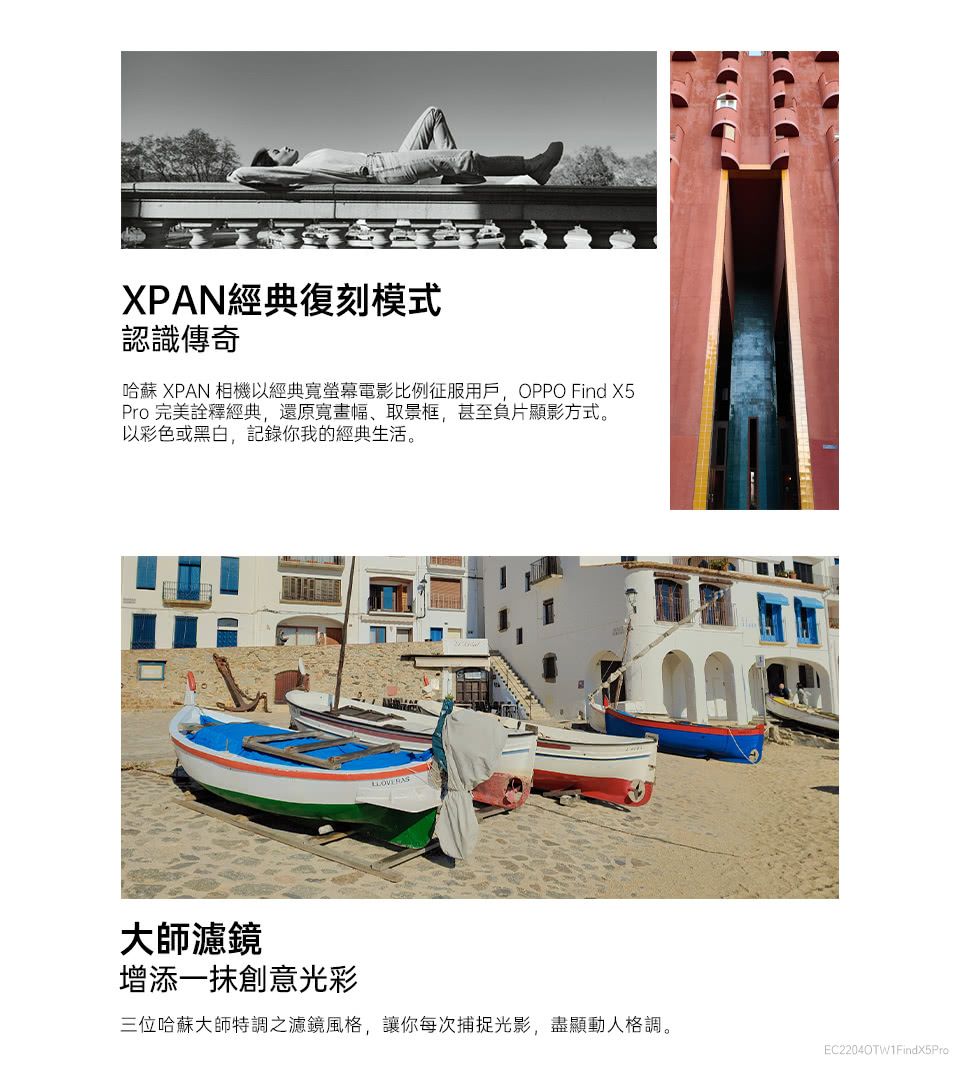 XPAN經典復刻模式認識傳奇哈蘇 XPAN 相機以經典寬螢幕電影比例征服用戶OPPO Find Pro完美詮釋經典,還原寬畫幅、取景框,甚至負片顯影方式。以彩色或黑白,記錄你我的經典生活。大師濾鏡增添一抹創意光彩三位哈蘇大師特調之濾鏡風格,讓你每次捕捉光影,盡顯動人格調。EC2204OTW1FindX5Pro