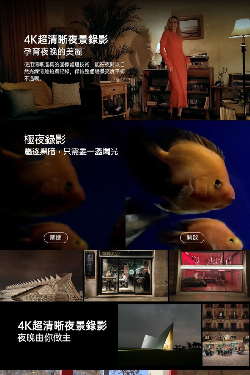 4K超清晰夜景錄影孕育夜晚的美麗使用清晰逼真的圖像處理技術,能在夜間以自然光線清楚拍攝記錄,保持整個場景亮度平衡不過曝。極夜錄影驅逐黑暗,只需要一燭光關閉4K超清晰夜景錄影夜晚由你做主開啟