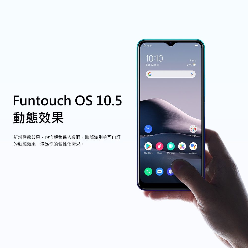 Funtouch OS 10.5動態效果10:1010:10Sat. Mar 17Paris27G新增動態效果,包含解鎖進入桌面、臉部識別等可自訂的動態效果,滿足你的個性化需求。AppstoreGooglePlay StoreMusicManagerThemesAssistant