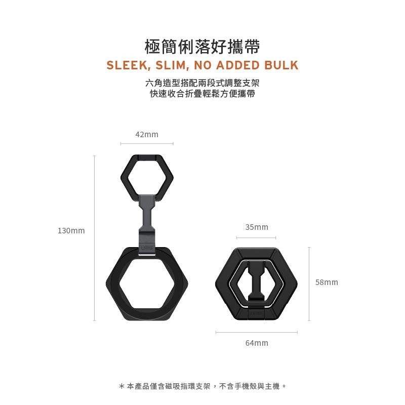 130mm極簡俐落好攜帶SLEEK, SLIM, NO ADDED BULK六角造型搭配兩段式調整支架快速收合折疊輕鬆方便攜帶42mm35mm64mm*本產品僅含磁吸指環支架,不含手機殼與主機。58mm