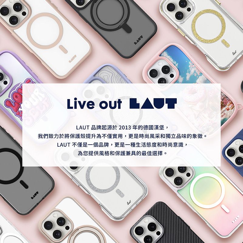 Live out LAUT 品牌起源於2013年的德國漢堡,我們致力於將保護殼提升為不僅實用,更是時尚風采和獨立品味的象徵。LAUT 不僅是一個品牌,更是一種生活態度和時尚意識,為您提供風格和保護兼具的最佳選擇。