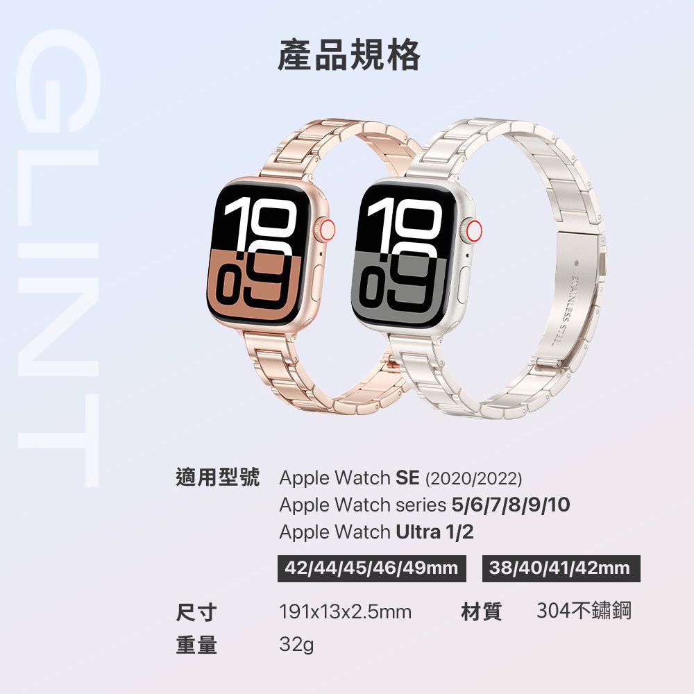 GLINT產品規格 尺寸 Apple Watch SE (2020/2022)Apple Watch series 5/6/7/8/9/10Apple Watch Ultra 1/242/44/45/46/49mm191x13x2.5mm32g38/40/41/42mm材質304不鏽鋼重量
