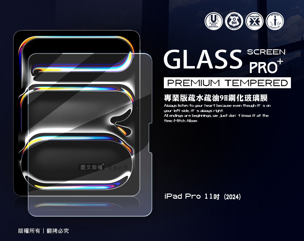 版權所有翻拷必究圖文版權必究 UGLASSSCREENPREMIUM TEMPERED專業版疏水疏油9H鋼化玻璃膜Alway lisen to your heart because even though it s onyour left side  always rightAll endings are beginnings   don t know it at thetime-Mitch AlbomiPad Pro 11 (2024)