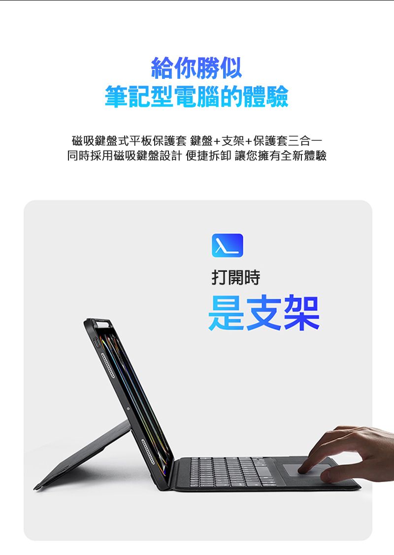 給你勝似筆記型電腦的體驗磁吸鍵盤式平板保護套 鍵盤+支架+保護套三合一同時採用磁吸鍵盤設計便捷拆卸 讓您擁有全新體驗打開時是支架