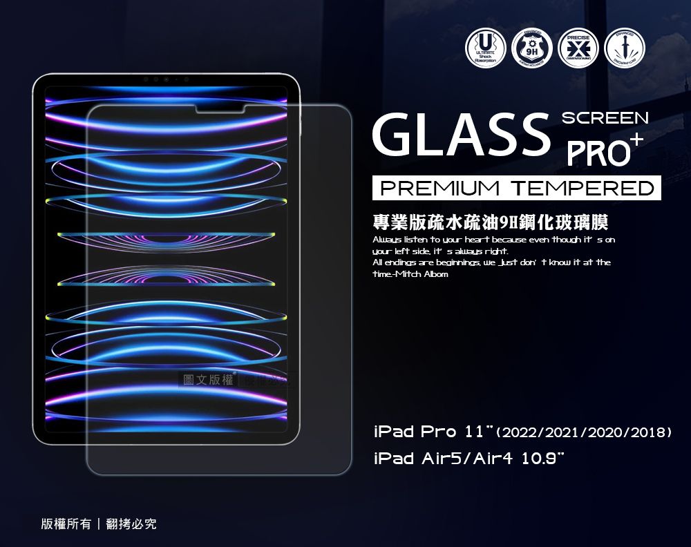 版權所有翻拷必圖文版權GLASSSCREENPREMIUM TEMPERED專業版疏水疏油9H鋼化玻璃膜Always lisen to your heart because even though  your left side  always right.All endings are beginnings we  don t know it at thetime-Mitch AlbomiPad Pro 11 (2022/2021/2020/2018)iPad Air5/Air4 10.9