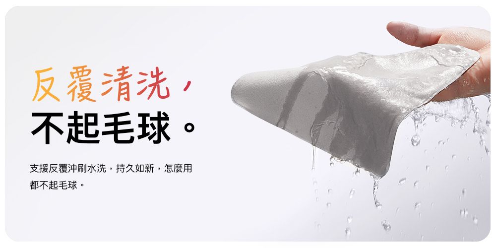 反覆清洗,不起毛球支援反覆沖刷水洗,持久如新,怎麼用都不起毛球。