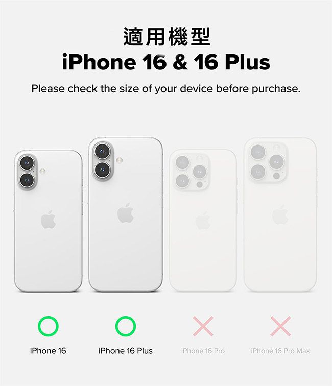 適用機型iPhone 16 & 16 PlusPlease check the size of your device before purchase.iPhone 16iPhone 16 PlusiPhone 16 ProiPhone 16 Pro Max