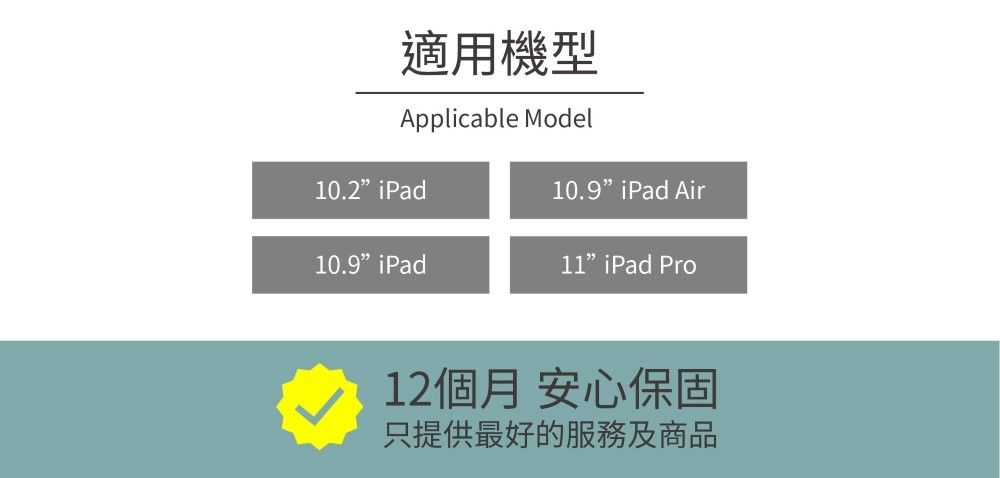 適用機型Applicable Model10.2iPad10.9 iPad Air10.9iPad”iPad Pro12個月 安心保固只提供最好的服務及商品