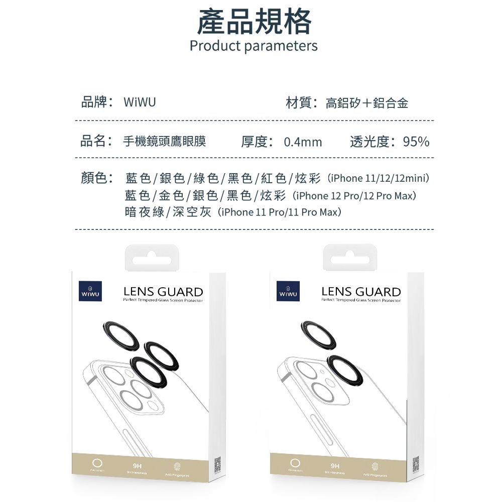 品牌: 產品規格Product parameters材質:高鋁矽+鋁合金品名: 手機鏡頭鷹眼膜 厚度: .4mm 透光度:95%顏色: 藍色/銀色/綠色/黑色/紅色/炫彩(iPhone /12/12mini)藍色/金色/銀色/黑色/炫彩(iPhone 12 Pro/12 Pro Max)暗夜綠/深空灰(iPhone 11 Pro/11 Pro Max)LENS GUARD0WIWU Tempered Glass Screen 9HLENS GUARD Tempered Glass Screen ProtectorΟ9H