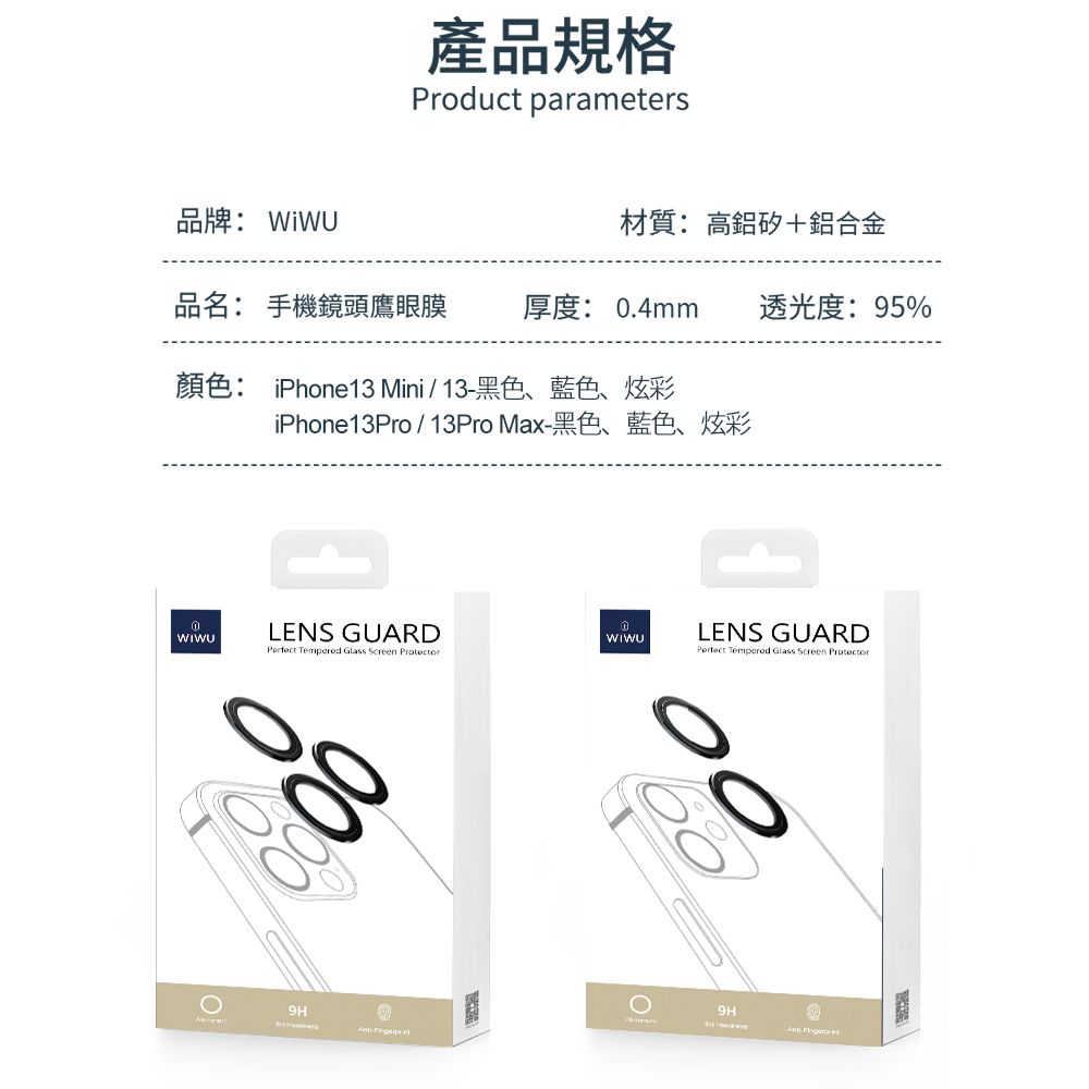產品規格Product parameters品牌: 材質:高鋁矽+鋁合金品名: 手機鏡頭鷹眼膜厚度: .4mm 透光度:95% Mini13 iPhone13Pro13Pro Max-  LENS GUARD Tempered Glass Screen 90LENS GUARD Tempered Glass Screen ProtectorΟ H9H