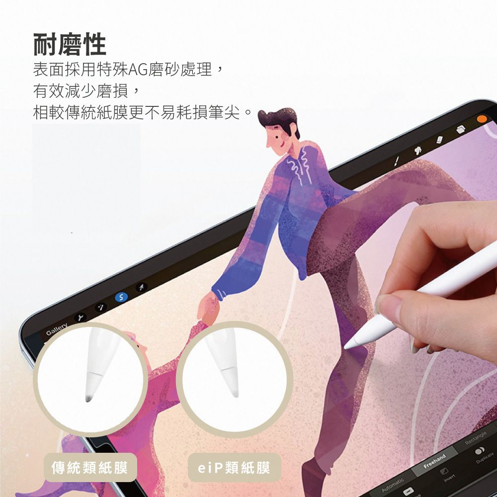 Gallery耐磨性表面採用特殊AG磨砂處理,有效減少磨損,相較傳統紙膜更不易耗損筆尖。傳統類紙膜eiP類紙膜AutomaticFreehandRectangleInvert