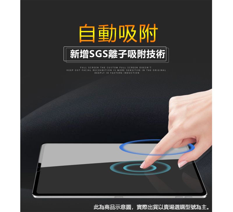 自動吸附新增SGS離子吸附技術FULL SCREEN THE CUSTOM FULL SCREEN KEEP OUT FACIAL RECOGNITION  MORE SENSITIVE IN THE ORIGINALDEEPLY  FEATURE INDUCTION此為商品示意圖,實際出貨以賣場選購型號為主。