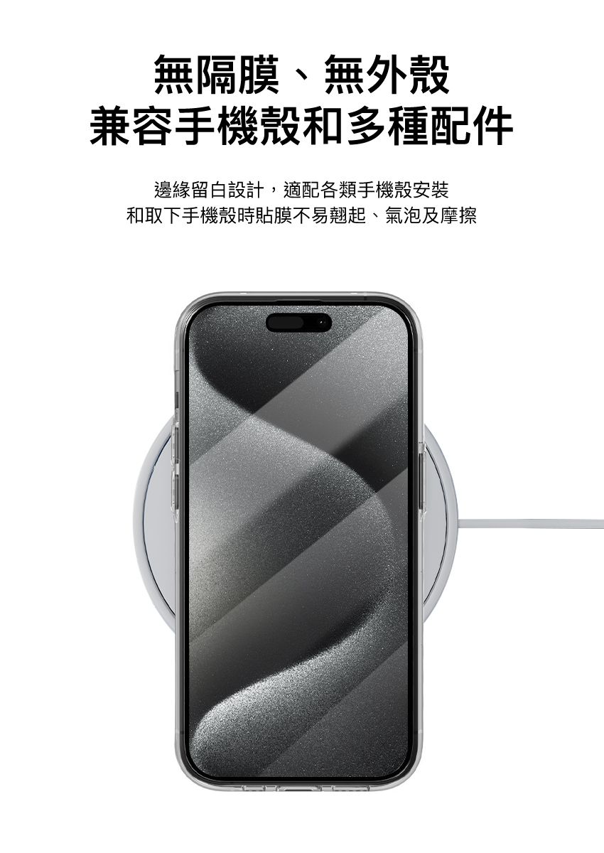 無隔膜、無外殼兼容手機殼和多種配件邊緣留白設計,適配各類手機殼安裝和取下手機殼時貼膜不易翹起、氣泡及摩擦