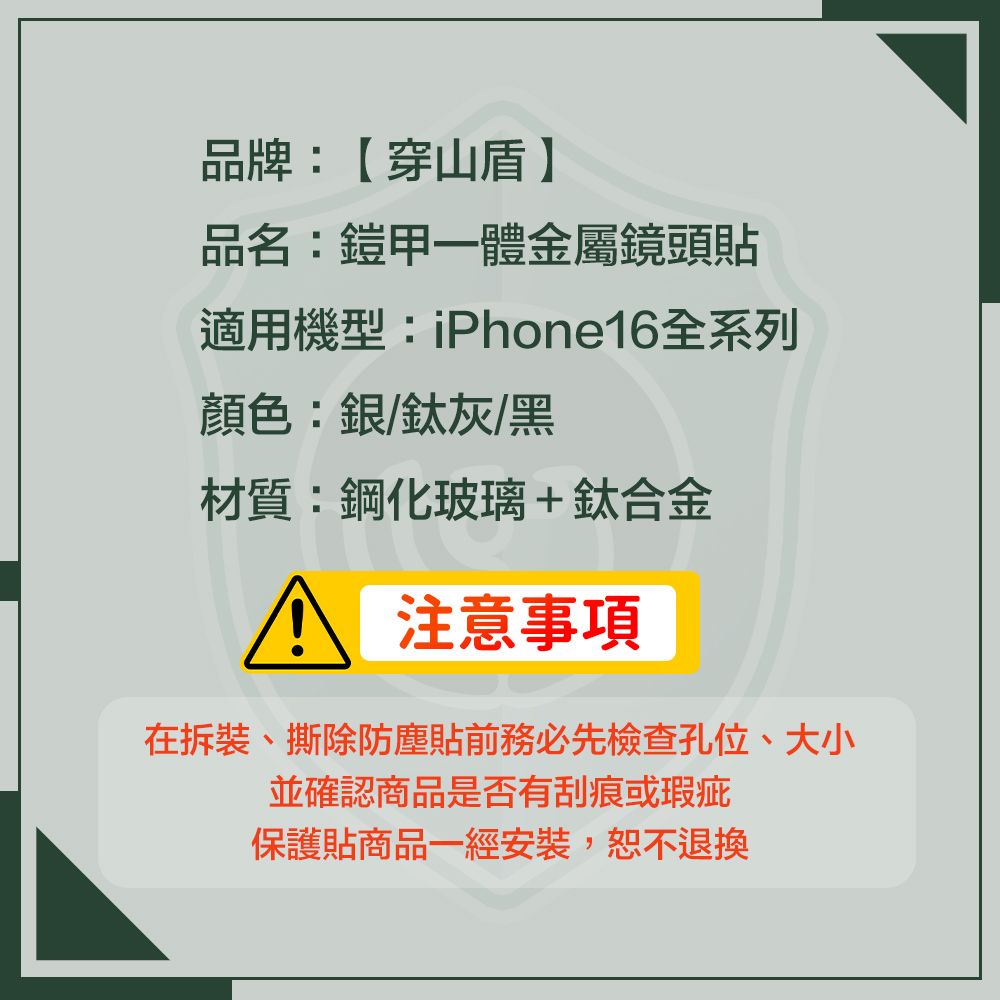 品牌:穿山盾】品名:鎧甲一體金屬鏡頭貼適用機型:iPhone16全系列顏色:銀/鈦灰/黑材質:鋼化玻璃+鈦合金 注意事項在拆裝、撕除防塵貼前務必先檢查孔位、大小並確認商品是否有刮痕或瑕疵保護貼商品一經安裝,恕不退換