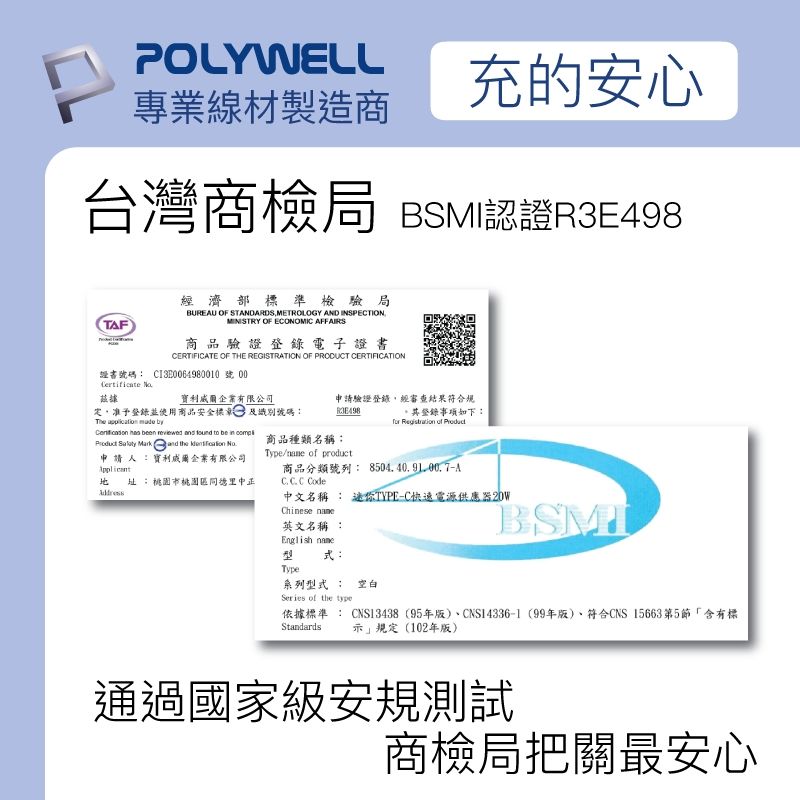 POLYWELL充的安心專業線材製造商台灣商檢局 認證R3E498TF經濟部標準檢驗局BUREAU OF STANDARDSMETROLOGY AND INSPETIONMINISTRY OF ECONOMIC AFFAIRS商品驗證登錄電子證書CERTIFICATE OF THE REGISTRATION OF PRODUCT CERTIFICATION證書號碼 號 利威爾企業有限公司定准予登錄並使用商品安全標及識別號碼   申請驗證登錄,經審查結果符合規其登錄事項如下     been reviewed   to be     and the  申請人:寶利威爾企業有限公司址:市桃園區同德里中正商品種類名稱:Type/ of product商品分類號列: 8504.40.9100.7AC. C. C Code中文名稱 : 迷你TYPE-C快速電源供應器20WChinese 英文名稱 :English Type式:系列型式: 空白Series of the typeBSMI依據標準 : CNS13438 (95年版)CNS14336-1(99年版)、符合CNS 15663第5節「含有標示」規定(102年版)Standards通過國家級安規測試商檢局把關最安心