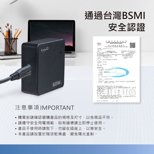 E通過台灣BSMI安全認證BSM注意事項IMPORTANT購買前請確認選購產品的規格及尺寸以免商品不符。請遵守安全用電規範,如有損壞請立即停止使用。產品不使用時請取下,勿留在插座上,以策安全。本產品請放置於陰涼乾燥處,避免陽光直射。