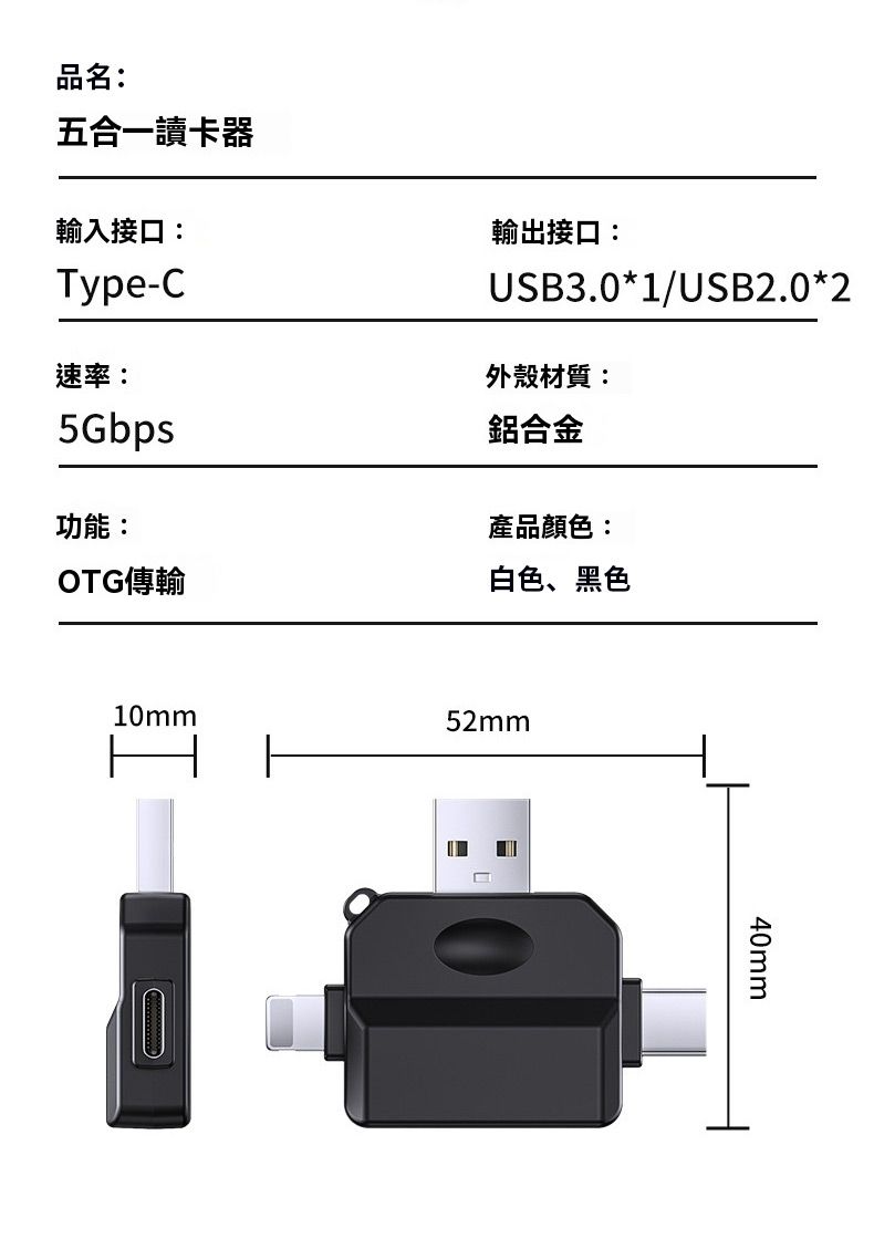品名:五合一讀卡器輸入接口:Type-C速率:5Gbps功能:OTG傳輸輸出接口:USB3.*1/USB2.0*2外殼材質:鋁合金產品顏色:白色、黑色10mm52mm040mm